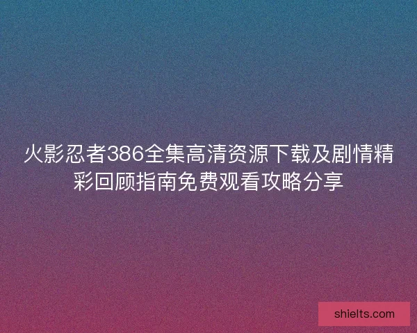 火影忍者386全集高清资源下载及剧情精彩回顾指南免费观看攻略分享
