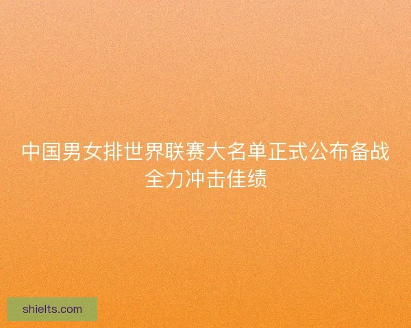 中国男女排世界联赛大名单正式公布备战全力冲击佳绩