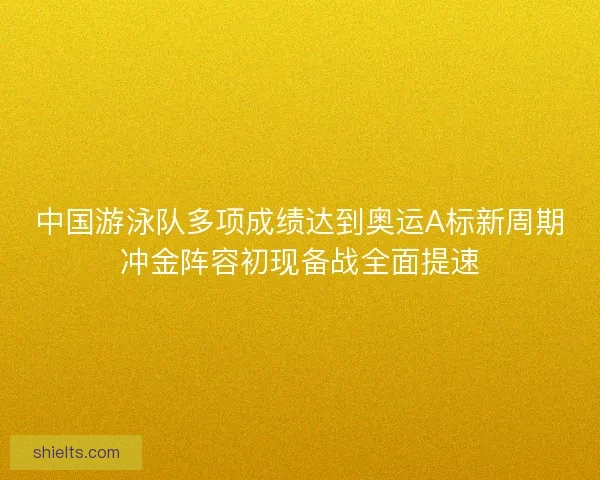 中国游泳队多项成绩达到奥运A标新周期冲金阵容初现备战全面提速