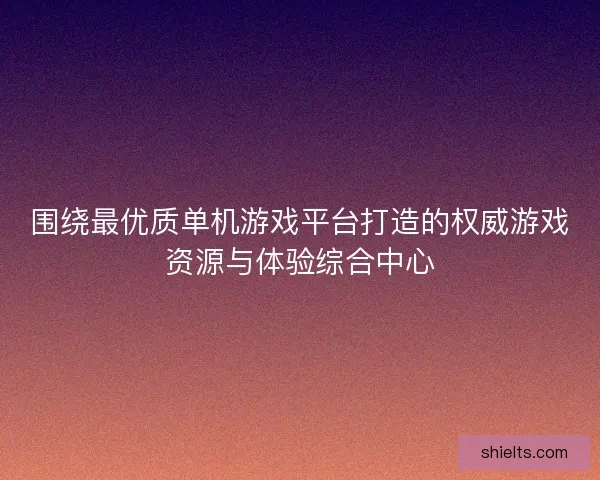 围绕最优质单机游戏平台打造的权威游戏资源与体验综合中心