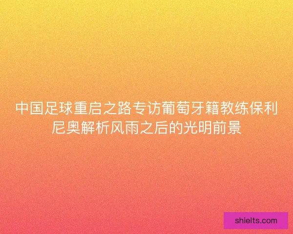 中国足球重启之路专访葡萄牙籍教练保利尼奥解析风雨之后的光明前景