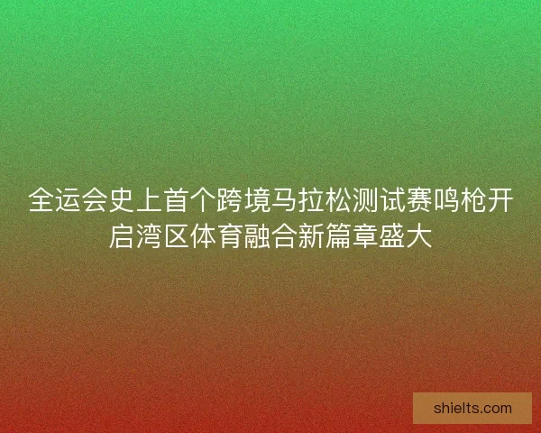 全运会史上首个跨境马拉松测试赛鸣枪开启湾区体育融合新篇章盛大