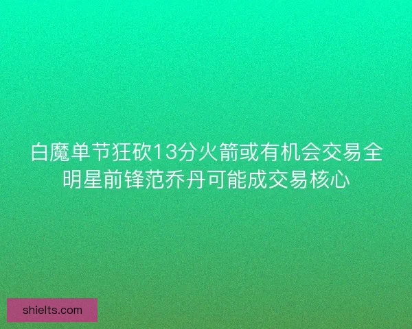 白魔单节狂砍13分火箭或有机会交易全明星前锋范乔丹可能成交易核心